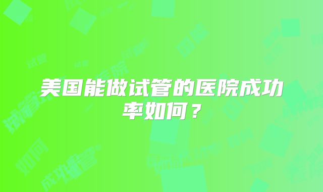 美国能做试管的医院成功率如何？