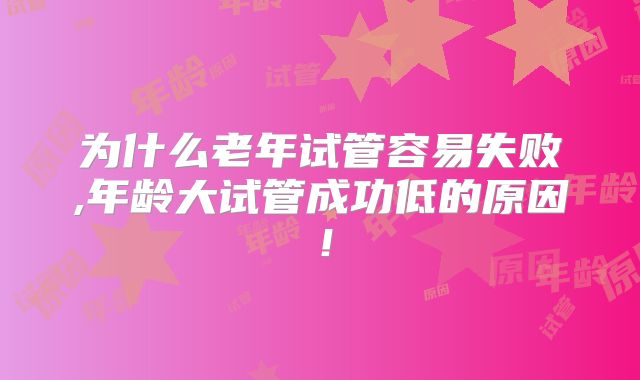 为什么老年试管容易失败,年龄大试管成功低的原因！