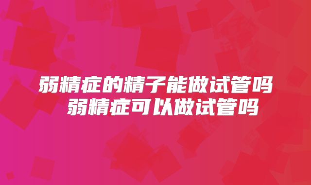 弱精症的精子能做试管吗 弱精症可以做试管吗