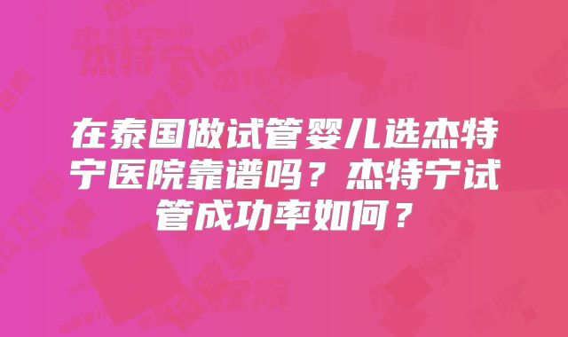 在泰国做试管婴儿选杰特宁医院靠谱吗？杰特宁试管成功率如何？