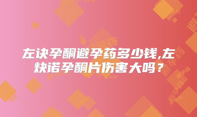 左诀孕酮避孕药多少钱,左炔诺孕酮片伤害大吗？