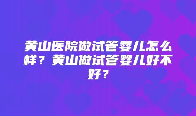 黄山医院做试管婴儿怎么样？黄山做试管婴儿好不好？