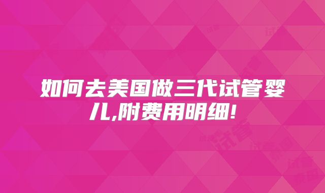如何去美国做三代试管婴儿,附费用明细!