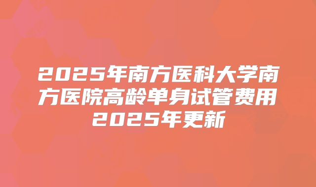 2025年南方医科大学南方医院高龄单身试管费用2025年更新