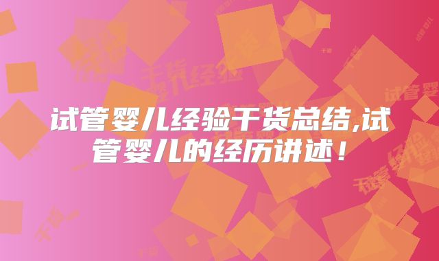 试管婴儿经验干货总结,试管婴儿的经历讲述！