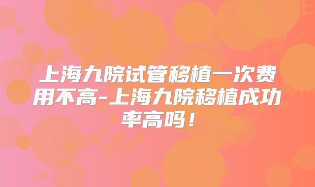 上海九院试管移植一次费用不高-上海九院移植成功率高吗!