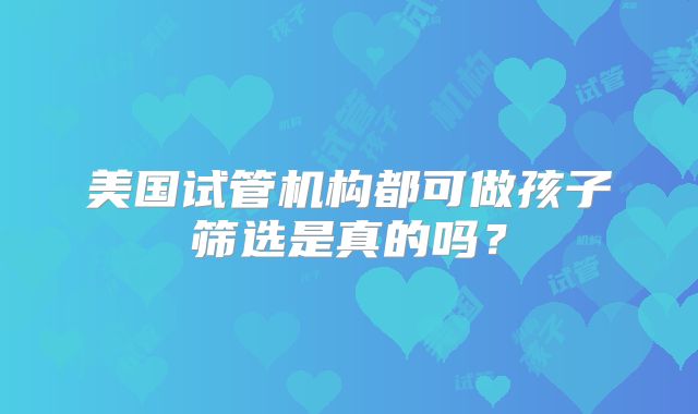 美国试管机构都可做孩子筛选是真的吗？