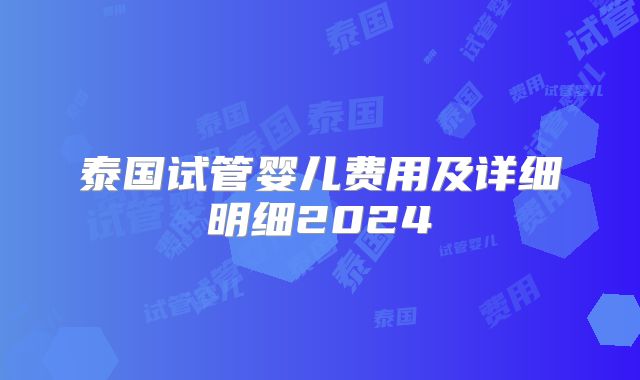 泰国试管婴儿费用及详细明细2024