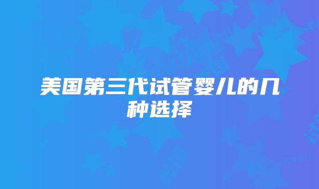 美国第三代试管婴儿的几种选择
