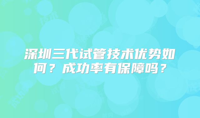 深圳三代试管技术优势如何？成功率有保障吗？