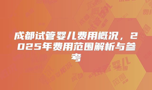 成都试管婴儿费用概况，2025年费用范围解析与参考