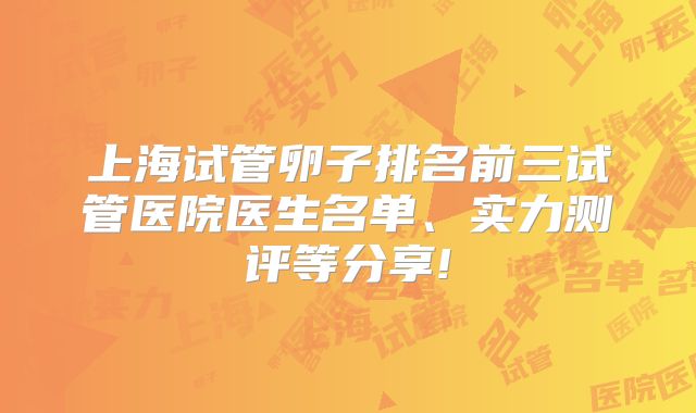 上海试管卵子排名前三试管医院医生名单、实力测评等分享!