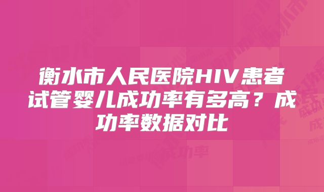 衡水市人民医院HIV患者试管婴儿成功率有多高?成功率数据对比