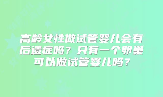 高龄女性做试管婴儿会有后遗症吗？只有一个卵巢可以做试管婴儿吗？