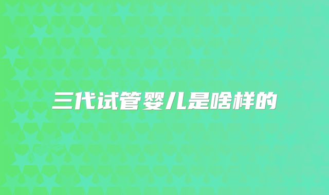 三代试管婴儿是啥样的