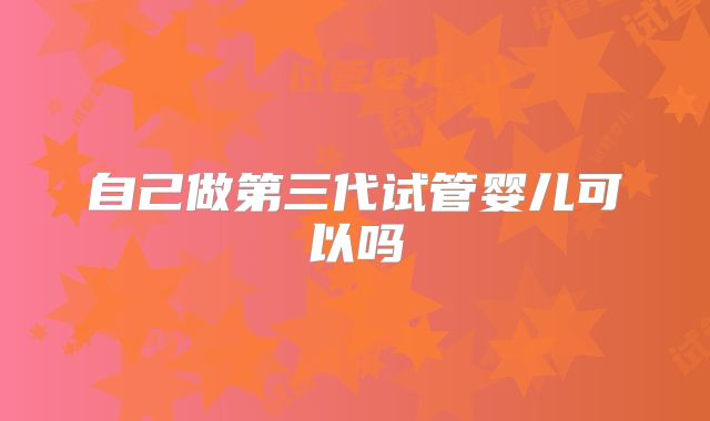 自己做第三代试管婴儿可以吗