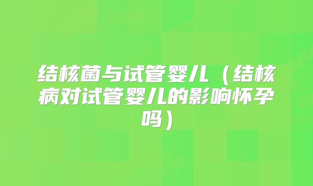 结核菌与试管婴儿(结核病对试管婴儿的影响怀孕吗)
