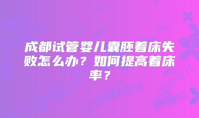 成都试管婴儿囊胚着床失败怎么办?如何提高着床率?