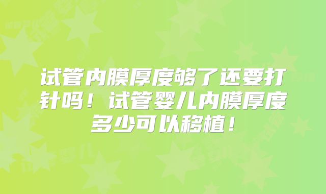 试管内膜厚度够了还要打针吗!试管婴儿内膜厚度多少可以移植!