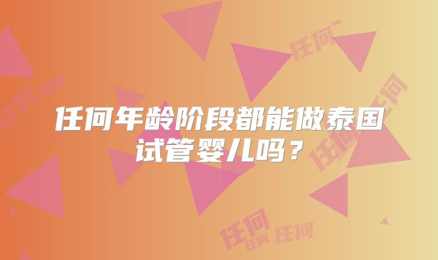 任何年龄阶段都能做泰国试管婴儿吗？