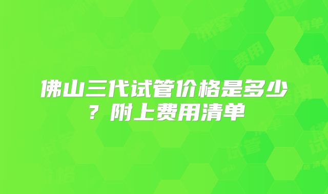 佛山三代试管价格是多少？附上费用清单