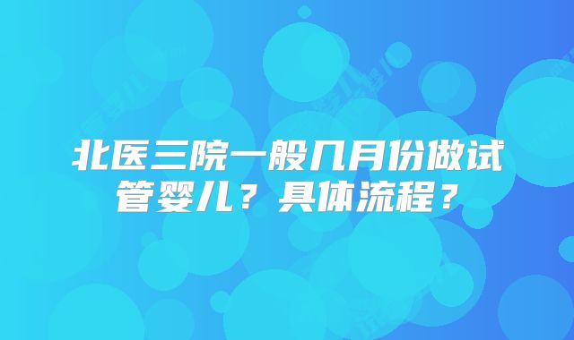 北医三院一般几月份做试管婴儿?具体流程?