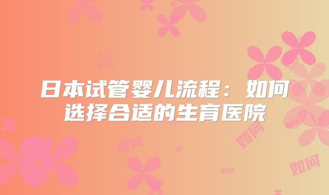 日本试管婴儿流程：如何选择合适的生育医院