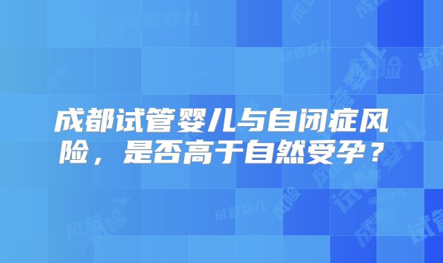 成都试管婴儿与自闭症风险，是否高于自然受孕？