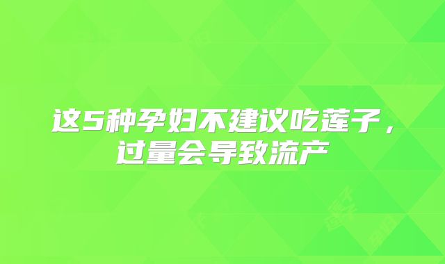 这5种孕妇不建议吃莲子,过量会导致流产