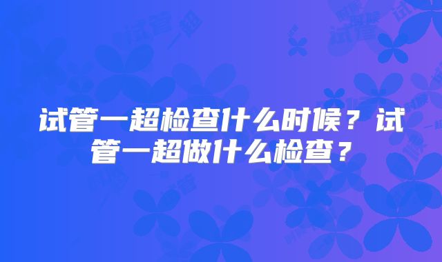 试管一超检查什么时候？试管一超做什么检查？