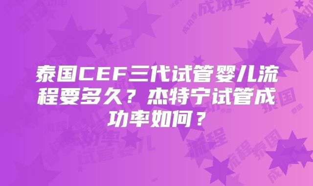 泰国CEF三代试管婴儿流程要多久？杰特宁试管成功率如何？