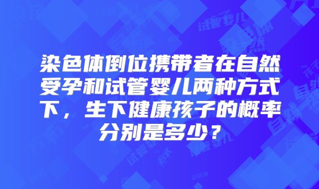染色体倒位携带者在自然受孕和试管婴儿两种方式下，生下健康孩子的概率分别是多少？