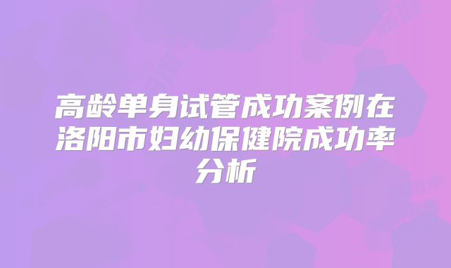 高龄单身试管成功案例在洛阳市妇幼保健院成功率分析