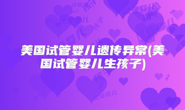 美国试管婴儿遗传异常(美国试管婴儿生孩子)