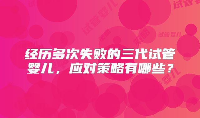 经历多次失败的三代试管婴儿,应对策略有哪些?
