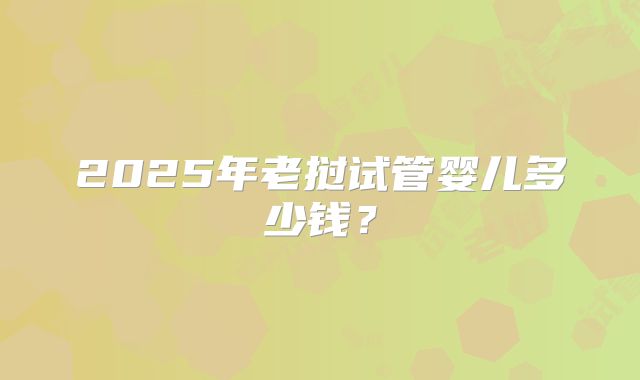 2025年老挝试管婴儿多少钱？