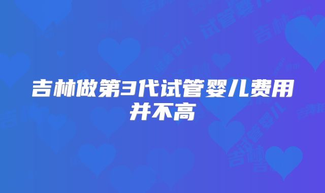 吉林做第3代试管婴儿费用并不高