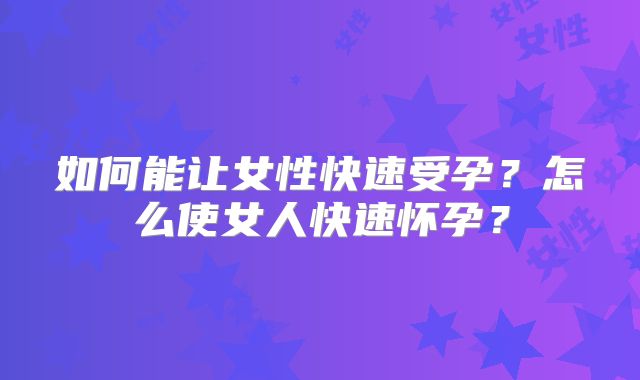 如何能让女性快速受孕?怎么使女人快速怀孕?