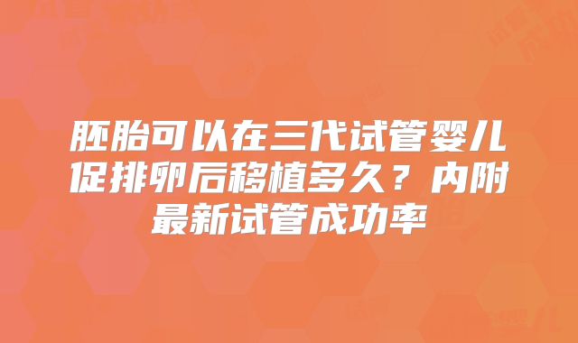 胚胎可以在三代试管婴儿促排卵后移植多久？内附最新试管成功率