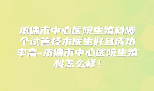 承德市中心医院生殖科哪个试管技术医生好且成功率高-承德市中心医院生殖科怎么样！