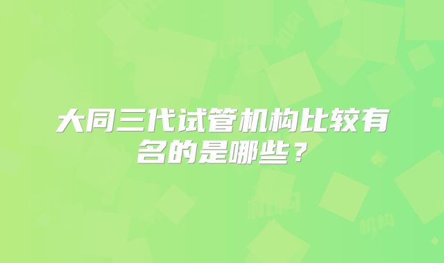 大同三代试管机构比较有名的是哪些？