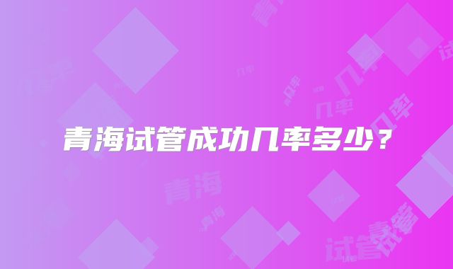 青海试管成功几率多少?
