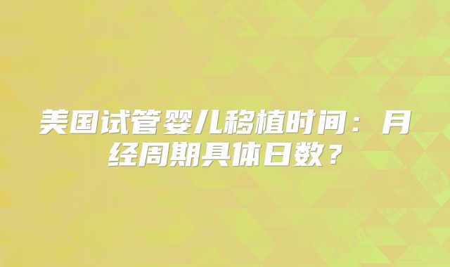 美国试管婴儿移植时间：月经周期具体日数？