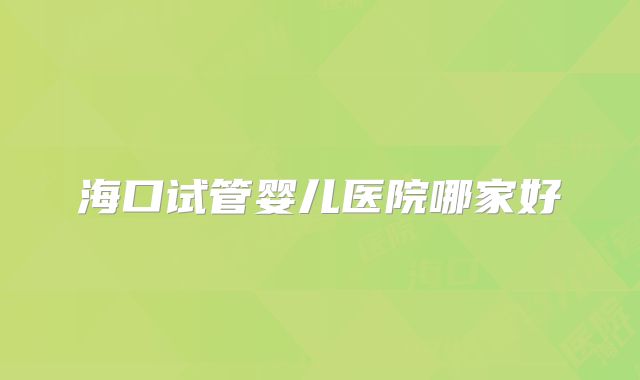 海口试管婴儿医院哪家好
