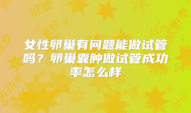 女性卵巢有问题能做试管吗？卵巢囊肿做试管成功率怎么样
