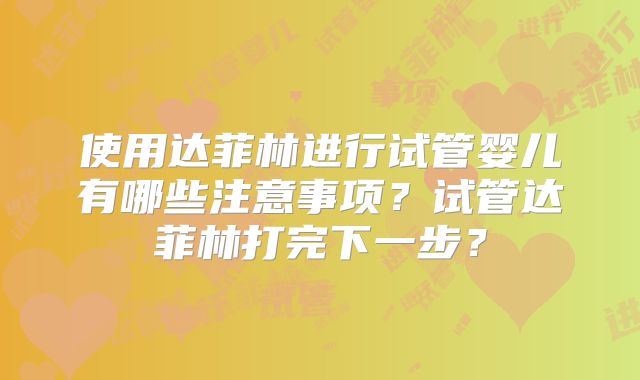 使用达菲林进行试管婴儿有哪些注意事项？试管达菲林打完下一步？
