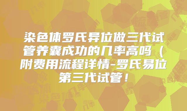 染色体罗氏异位做三代试管养囊成功的几率高吗(附费用流程详情-罗氏易位第三代试管!