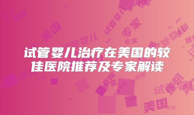 试管婴儿治疗在美国的较佳医院推荐及专家解读