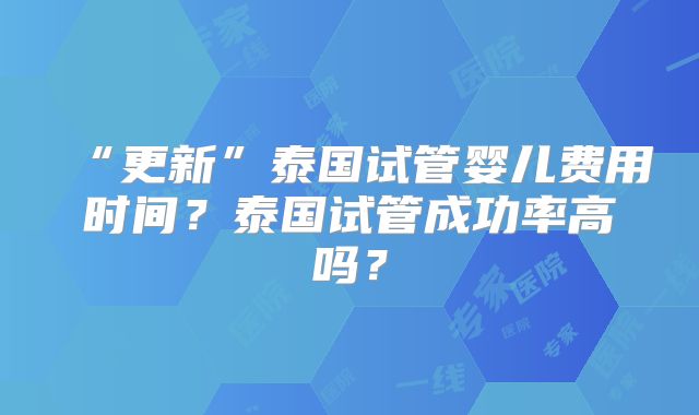 “更新”泰国试管婴儿费用时间？泰国试管成功率高吗？