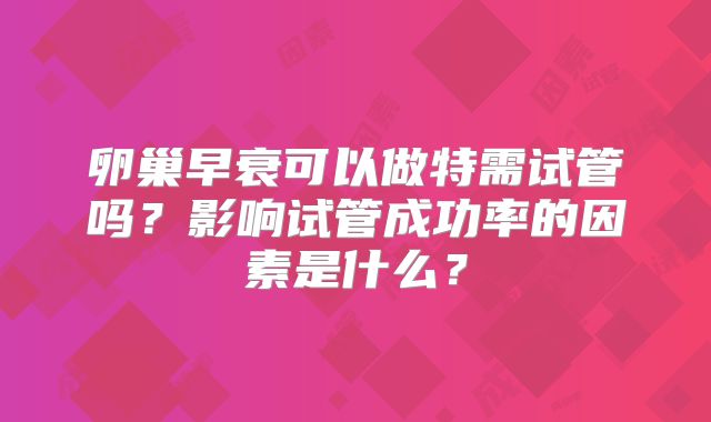 卵巢早衰可以做特需试管吗？影响试管成功率的因素是什么？